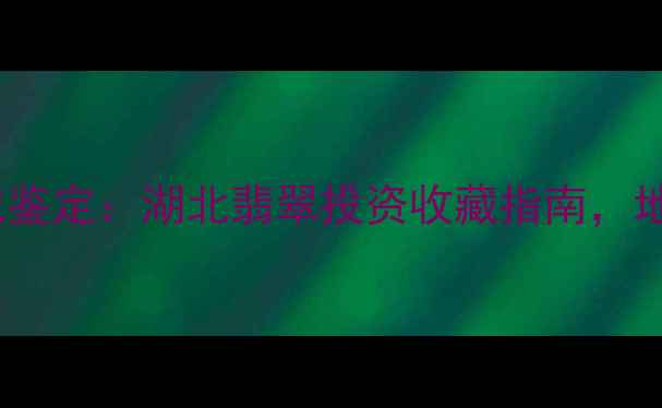 图片 中国地质大学（武汉）权威鉴定：湖北翡翠投资收藏指南，地质级翡翠品质与市场价值1