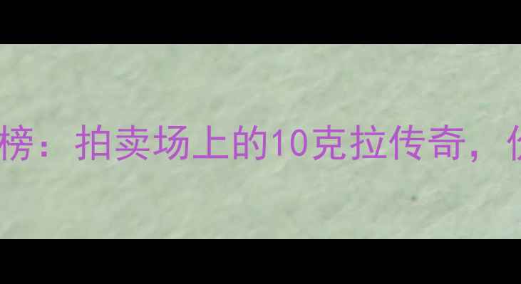 中国天价戒指排行榜拍卖场上的10克拉传奇价格超2亿人民币
