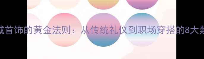 图片 中国女性戴首饰的黄金法则：从传统礼仪到职场穿搭的8大禁忌与技巧