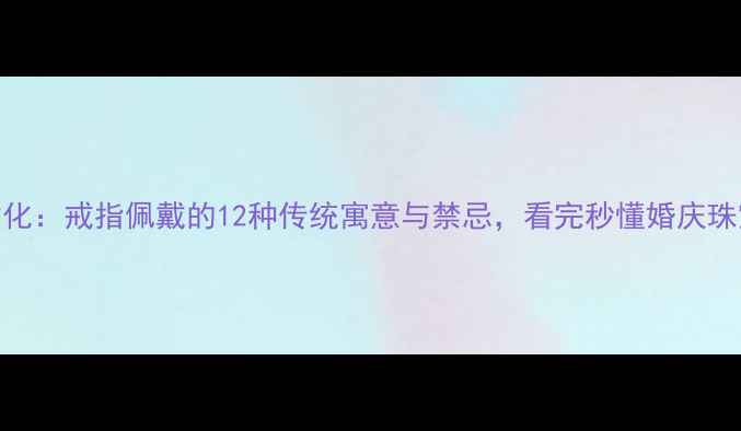 图片 中国婚戒文化：戒指佩戴的12种传统寓意与禁忌，看完秒懂婚庆珠宝选购指南