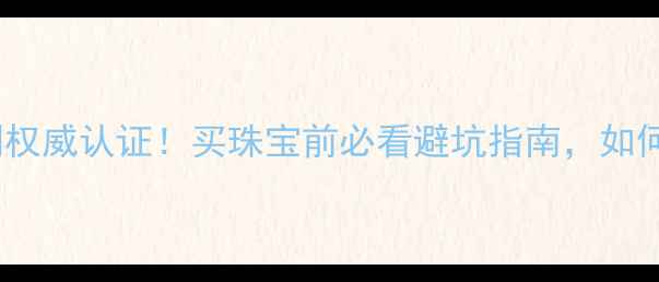 中国工商联珠宝检测权威认证买珠宝前必看避坑指南如何辨别真假diamond