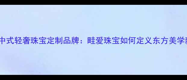 图片 中国新中式轻奢珠宝定制品牌：畦爱珠宝如何定义东方美学新高度2
