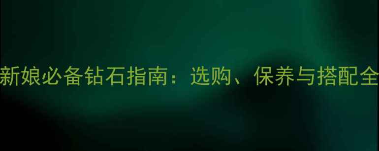 图片 中国新娘必备钻石指南：选购、保养与搭配全攻略