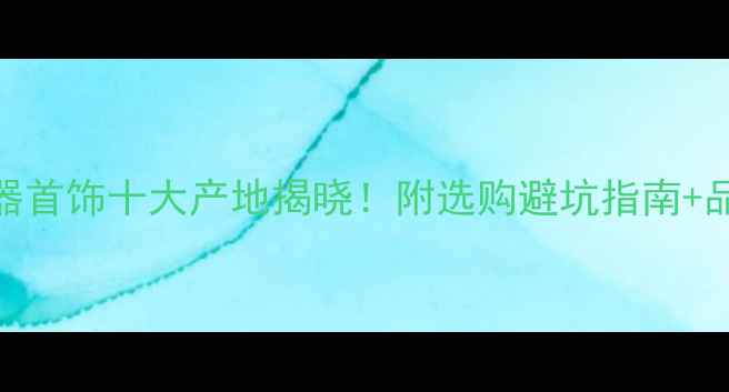 图片 中国玉器首饰十大产地揭晓！附选购避坑指南+品牌推荐