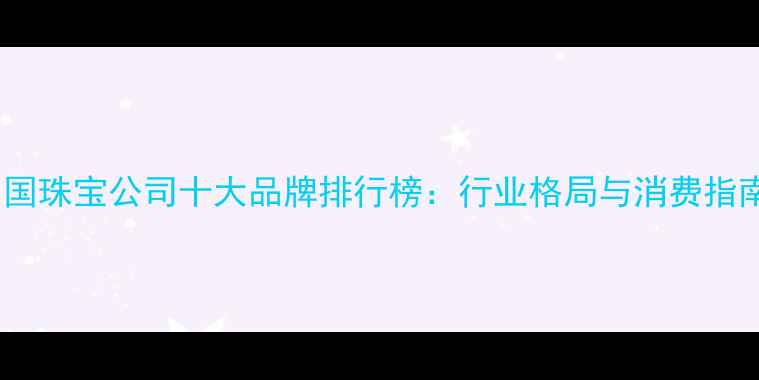 图片 中国珠宝公司十大品牌排行榜：行业格局与消费指南1