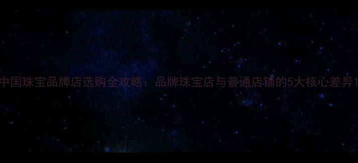 图片 中国珠宝品牌店选购全攻略：品牌珠宝店与普通店铺的5大核心差异1