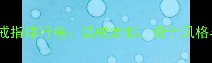 图片 中国珠宝品牌戒指排行榜：婚戒定制、设计风格与保养指南全2