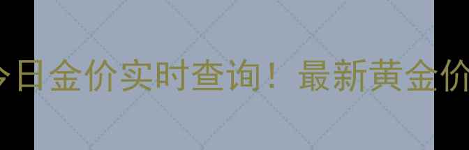 中国珠宝官网今日金价实时查询最新黄金价格表选购指南