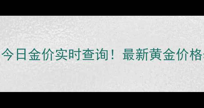 图片 中国珠宝官网今日金价实时查询！最新黄金价格表+选购指南1