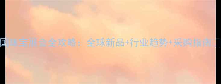 图片 中国珠宝展会全攻略：全球新品+行业趋势+采购指南💎🔍