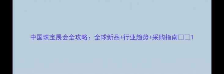 图片 中国珠宝展会全攻略：全球新品+行业趋势+采购指南💎🔍1