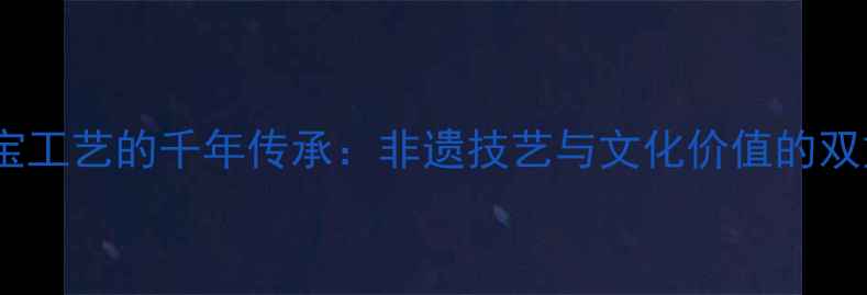 中国珠宝工艺的千年传承非遗技艺与文化价值的双重密码