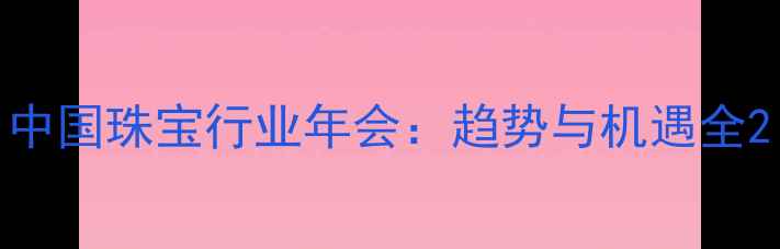 中国珠宝行业年会趋势与机遇全