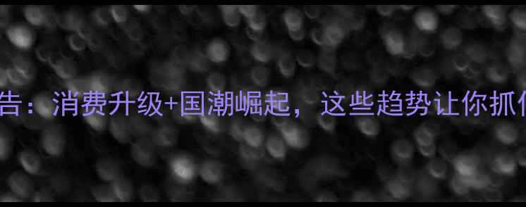 图片 中国珠宝行业报告：消费升级+国潮崛起，这些趋势让你抓住财富密码💎✨1