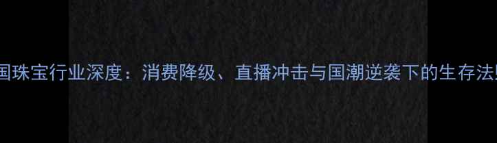 图片 中国珠宝行业深度：消费降级、直播冲击与国潮逆袭下的生存法则1