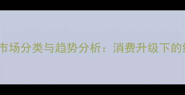 中国珠宝首饰市场分类与趋势分析消费升级下的细分赛道机会