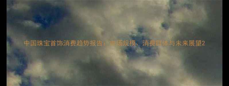 图片 中国珠宝首饰消费趋势报告：市场规模、消费群体与未来展望2