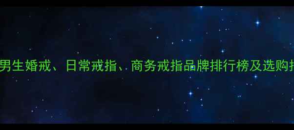 中国男生婚戒日常戒指商务戒指品牌排行榜及选购指南