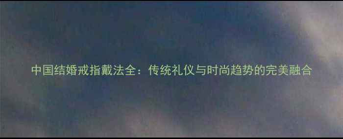 图片 中国结婚戒指戴法全：传统礼仪与时尚趋势的完美融合