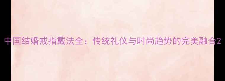 中国结婚戒指戴法全传统礼仪与时尚趋势的完美融合