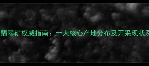 图片 中国翡翠矿权威指南：十大核心产地分布及开采现状深度1