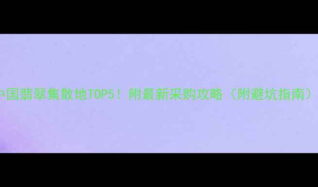 图片 中国翡翠集散地TOP5！附最新采购攻略（附避坑指南）2