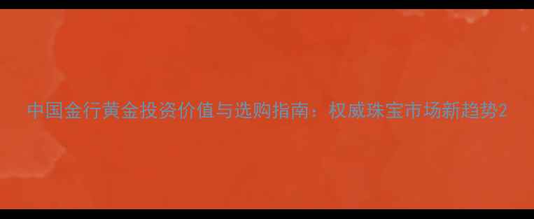 中国金行黄金投资价值与选购指南权威珠宝市场新趋势