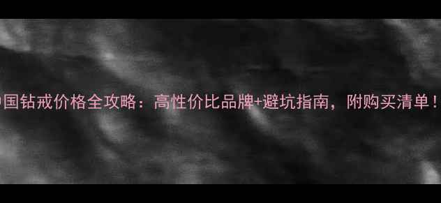 中国钻戒价格全攻略高性价比品牌避坑指南附购买清单