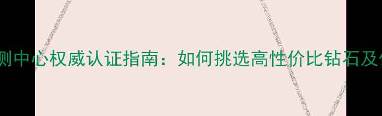 图片 中国钻石检测中心权威认证指南：如何挑选高性价比钻石及保养技巧全1