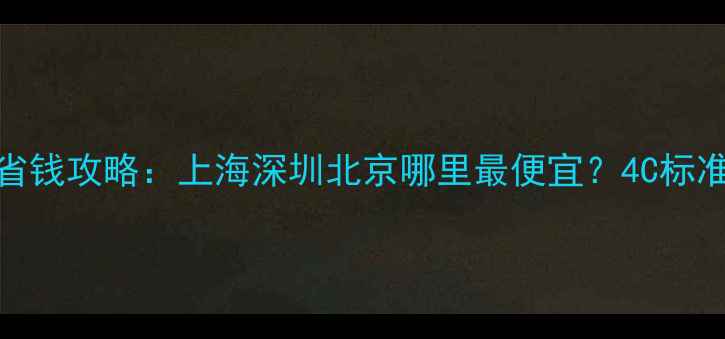 中国钻石购买省钱攻略上海深圳北京哪里最便宜4C标准与避坑指南全