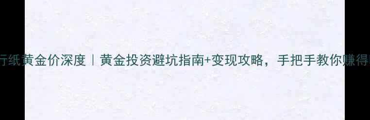图片 中国银行纸黄金价深度｜黄金投资避坑指南+变现攻略，手把手教你赚得明白！2