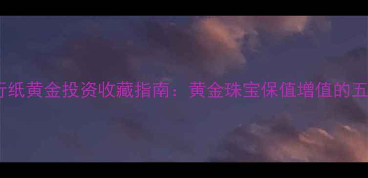 中国银行纸黄金投资收藏指南黄金珠宝保值增值的五大优势