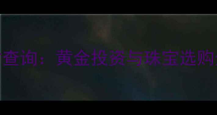 中国银行黄金价格实时查询黄金投资与珠宝选购全攻略附最新报价