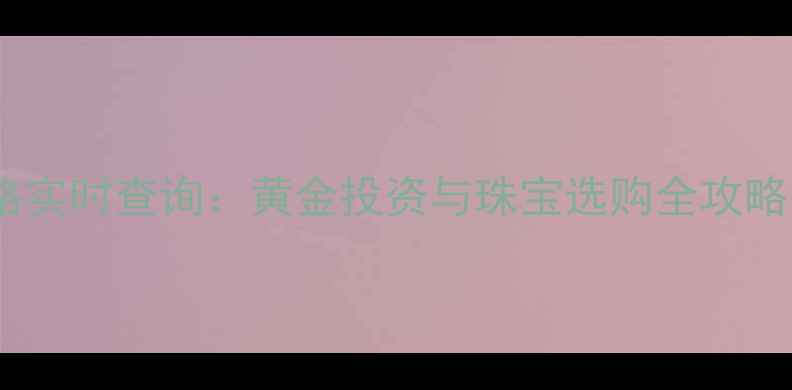 图片 中国银行黄金价格实时查询：黄金投资与珠宝选购全攻略（附最新报价）2