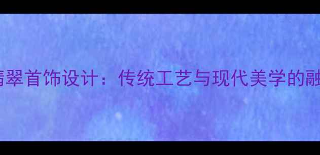 图片 中国风翡翠首饰设计：传统工艺与现代美学的融合创新1