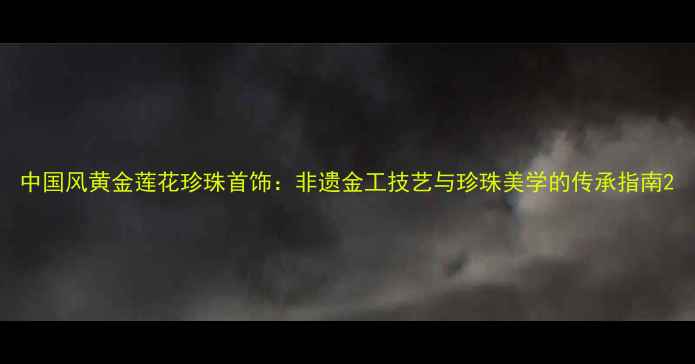 图片 中国风黄金莲花珍珠首饰：非遗金工技艺与珍珠美学的传承指南2