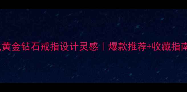 图片 中国风黄金钻石戒指设计灵感｜爆款推荐+收藏指南💍✨1