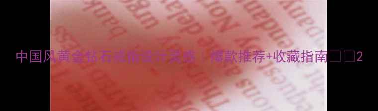 图片 中国风黄金钻石戒指设计灵感｜爆款推荐+收藏指南💍✨2