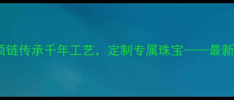 中国风黄金铂金项链传承千年工艺定制专属珠宝最新款式与选购指南