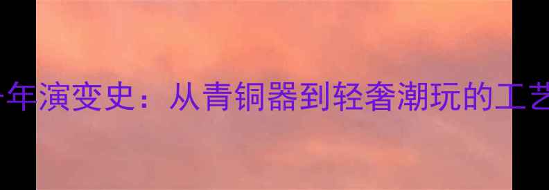 图片 中国首饰设计五千年演变史：从青铜器到轻奢潮玩的工艺革命与美学密码2