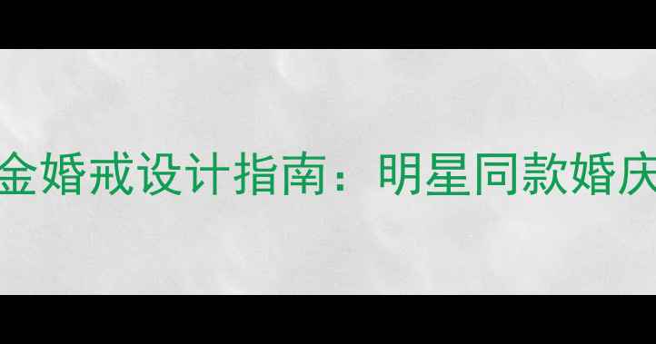 中国高端定制18K金婚戒设计指南明星同款婚庆戒指选购全攻略