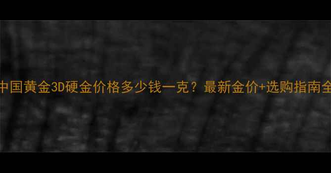 图片 中国黄金3D硬金价格多少钱一克？最新金价+选购指南全