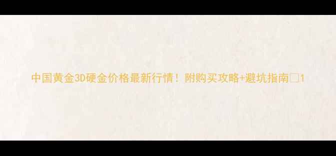 图片 中国黄金3D硬金价格最新行情！附购买攻略+避坑指南🔥1