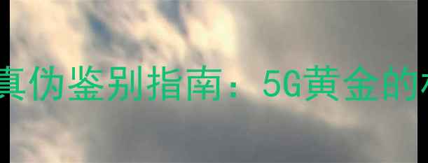 中国黄金5G黄金真伪鉴别指南5G黄金的材质与品质认证