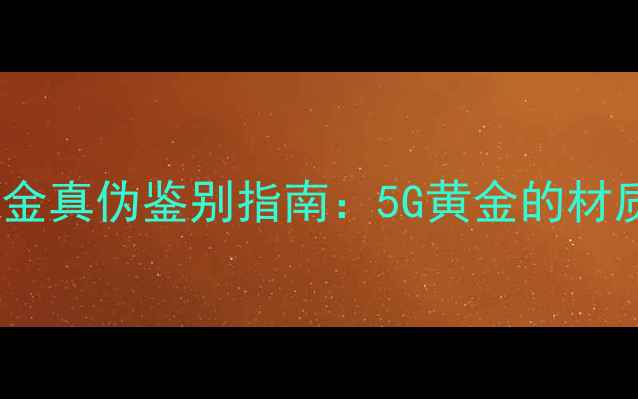图片 中国黄金5G黄金真伪鉴别指南：5G黄金的材质与品质认证2