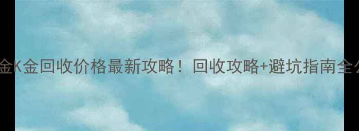 图片 中国黄金K金回收价格最新攻略！回收攻略+避坑指南全公开🔥1