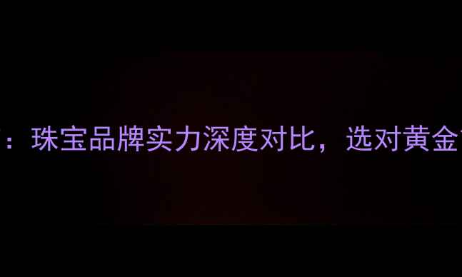 图片 中国黄金VS老庙：珠宝品牌实力深度对比，选对黄金首饰省万元指南
