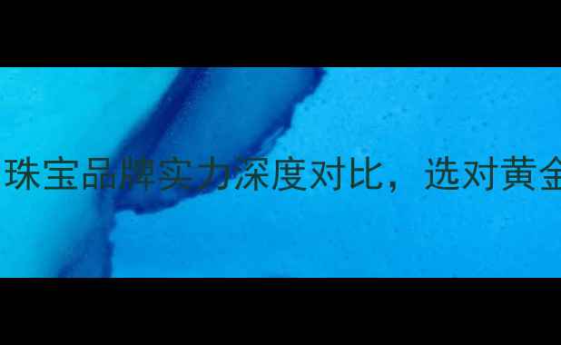 中国黄金VS老庙珠宝品牌实力深度对比选对黄金首饰省万元指南