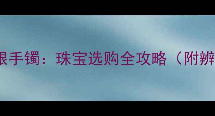 图片 中国黄金vs足银手镯：珠宝选购全攻略（附辨别真假技巧）1