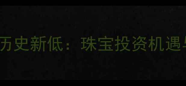 图片 中国黄金价格创历史新低：珠宝投资机遇与市场趋势深度2
